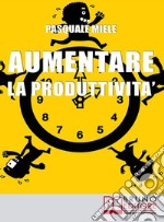 Aumentare la ProduttivitàCome Organizzare la Gestione del Tempo e delle Risorse per Ottimizzare le Tue Capacità Produttive  . E-book. Formato EPUB ebook