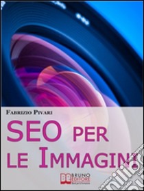 SEO per le Immagini. Come Posizionare e Diffondere Online le Foto dei Tuoi Prodotti, Servizi e Offerte. (Ebook Italiano - Anteprima Gratis): Come Posizionare e Diffondere Online le Foto dei Tuoi Prodotti, Servizi e Offer. E-book. Formato Mobipocket ebook di Fabrizio Pivari