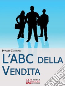 l'ABC della Vendita. Dalla A alla Z i 26 Fondamenti per Raggiungere il Successo nella Vendita. (Ebook Italiano - Anteprima Gratis)Dalla A alla Z i 26 Fondamenti per Raggiungere il Successo nella Vendita. E-book. Formato Mobipocket ebook di Ivano Concas