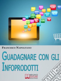 Guadagnare con gli infoprodotti. E-book. Formato Mobipocket ebook di Francesco Napolitano