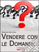 Vendere con le Domande. Metodo Innovativo per Trasformare Richieste e Obiezioni in Opportunità di Business.Metodo Innovativo per Trasformare Richieste e Obiezioni in Opportunità di Business. E-book. Formato EPUB ebook