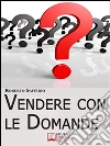 Vendere con le Domande. Metodo Innovativo per Trasformare Richieste e Obiezioni in Opportunità di Business.: Metodo Innovativo per Trasformare Richieste e Obiezioni in Opportunità di Business. E-book. Formato Mobipocket ebook di Roberto Saffirio