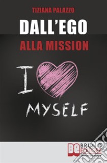 Dall'Ego alla Mission. Come Imparare a Riconoscere i Segnali dell’Ego e Scoprire la Vera Mission nella Vita. Ebook Italiano Anteprima Gratis: Come Imparare a Riconoscere i Segnali dell’Ego e Scoprire la Vera Mission nell. E-book. Formato Mobipocket ebook di Tiziana Palazzo