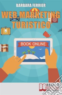 Web Marketing Turistico: Come Acquisire Migliaia di Clienti per la Tua Struttura con il Web. E-book. Formato EPUB ebook di Barbara Ferrier