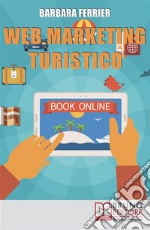 Web Marketing Turistico: Come Acquisire Migliaia di Clienti per la Tua Struttura con il Web. E-book. Formato EPUB ebook