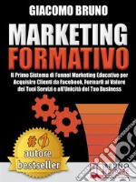 MARKETING FORMATIVO.  Il Primo Sistema di Funnel Marketing Educativo per Acquisire Clienti da Facebook, Formarli al Valore del Tuoi Servizi e all’Unicità del Tuo Business.. E-book. Formato EPUB ebook