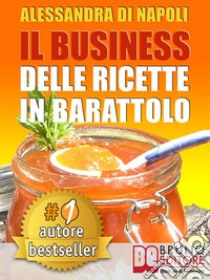 IL BUSINESS DELLE RICETTE IN BARATTOLO. Tecniche di Produzione, Attrezzature e Canali di Vendita Per Realizzare Il Tuo Laboratorio.. E-book. Formato Mobipocket ebook di ALESSANDRA DI NAPOLI