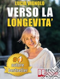 VERSO LA LONGEVITA’. La Ricetta del Benessere per Eterne Ragazze: Bellezza, Salute, Moda e Cultura.. E-book. Formato Mobipocket ebook di LUCIA VIGNOLO