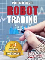 ROBOT TRADING. Sistemi Automatici e Strategie Per Investire In Borsa e Guadagnare 2000 Euro Al Mese Generando Rendite Passive. E-book. Formato EPUB