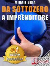 Da Sottozero A ImprenditoreTecniche e Strategie Per Diventare Imprenditore Di Te Stesso e Lanciare Un Business Perfetto Partendo Da Zero. E-book. Formato EPUB ebook di MIHAIL BRIA