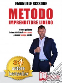 Metodo Imprenditore LiberoCome Creare La Tua Attività Di Successo e Avere Tempo Per Te. E-book. Formato Mobipocket ebook di EMANUELE RISSONE