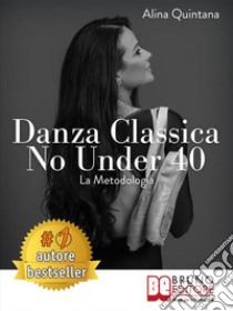 Danza Classica No Under 40 La MetodologiaCome Intraprendere Un Percorso Emozionale Di Danza Classica Per Donne Sopra I 40 Anni. E-book. Formato Mobipocket ebook di ALINA QUINTANA
