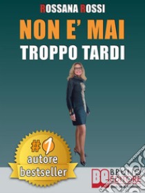 Non E' Mai Troppo TardiIdee e Consigli Pratici Per Trasformare La Tua Vita, Essere Te Stesso e Imparare Ad Amarti. E-book. Formato Mobipocket ebook di ROSSANA ROSSI