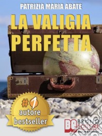 La Valigia PerfettaTecniche e Consigli Pratici Per Gestire I Conflitti e Vivere Una Vita Di Spensieratezza. E-book. Formato EPUB ebook di PATRIZIA MARIA ABATE