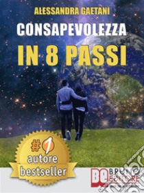 Consapevolezza In 8 PassiCome Prendere Consapevolezza Di Se Stessi e Vivere Liberamente Le Emozioni Di Tutti I Giorni. E-book. Formato Mobipocket ebook di ALESSANDRA GAETANI