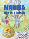 Mamma Non Mi Ascolti!I 10 Torti Che Tuo Figlio Non Si Merita Di Ricevere Da Te. E-book. Formato Mobipocket ebook