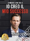 Io Creo Il Mio Successo: Come Creare Il Tuo Destino e Ottenere Ciò Che Meriti Nella Vita e Nel Business. E-book. Formato EPUB ebook