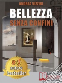 Bellezza Senza ConfiniCome Scoprire la Bellezza in Ogni Cosa ed Esprimere e Realizzare il Meglio di Sé Stessi Sempre. E-book. Formato Mobipocket ebook di ANDREA VIZZINI