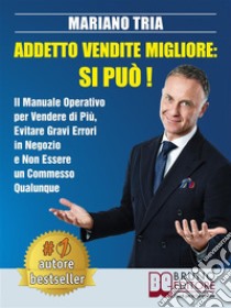 Addetto Vendite Migliore: Si Può!Il Manuale Operativo per Vendere di Più, Evitare Gravi Errori in Negozio e Non Essere un Commesso Qualunque. E-book. Formato Mobipocket ebook di MARIANO TRIA