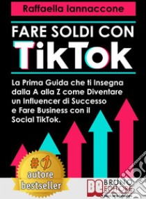 Fare Soldi Con TikTokLa Prima Guida Che Ti Insegna Dalla A alla Z Come Diventare Influencer Di Successo e Fare Business Con Il Social Tik Tok. E-book. Formato EPUB ebook di Raffaella Iannaccone