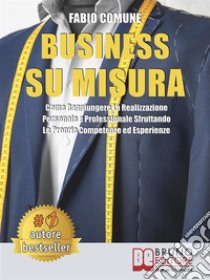 Business Su MisuraCome Raggiungere La Realizzazione Personale e Professionale Sfruttando Le Proprie Competenze ed Esperienze. E-book. Formato Mobipocket ebook di FABIO COMUNE