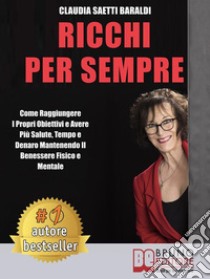 Ricchi Per SempreCome Raggiungere I Propri Obiettivi e Avere Più Salute, Tempo e Denaro Mantenendo Il Benessere Fisico e Mentale. E-book. Formato EPUB ebook di CLAUDIA SAETTI BARALDI