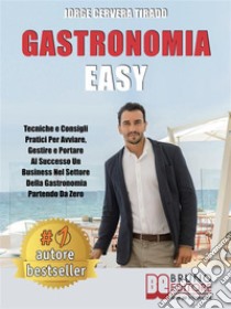 Gastronomia EasyTecniche e Consigli Pratici per Avviare, Gestire e Portare al Successo un Business nel Settore della Gastronomia Partendo da Zero. E-book. Formato Mobipocket ebook di JORGE CERVERA TIRADO