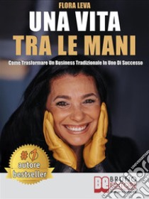 Una Vita Tra Le ManiCome Trasformare Un Business Tradizionale In Uno Di Successo. E-book. Formato Mobipocket ebook di FLORA LEVA