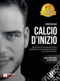 Calcio D'InizioCome Diventare Un Calciatore Professionista Trasformando Il Calcio Da Passione A Professione Con La Crescita Personale. E-book. Formato EPUB ebook di CHRISTIAN CALÀ