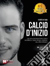 Calcio D'InizioCome Diventare Un Calciatore Professionista Trasformando Il Calcio Da Passione A Professione Con La Crescita Personale. E-book. Formato EPUB ebook