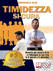 Timidezza Si-CuraDiventa Più Sicuro Di Te e Ridisegna La Tua Vita In 8 Giorni e 5 Abitudini. E-book. Formato EPUB ebook di EMANUELE ALOI