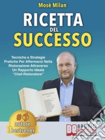 Ricetta Del SuccessoTecniche e Strategie Pratiche Per Affermarsi Nella Ristorazione Attraverso Un Rapporto Ideale “Chef-Ristoratore”. E-book. Formato EPUB ebook di Mosè Milan