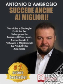 Succede Anche Ai Migliori!Tecniche e Strategie Pratiche Per Sviluppare Un Business Di Successo, Aumentando Il Fatturato e Migliorando La Produttività Aziendale. E-book. Formato Mobipocket ebook di ANTONIO D’AMBROSIO