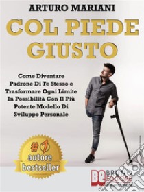 Col Piede GiustoCome Diventare Padrone di Te Stesso e Trasformare Ogni Limite in Possibilità con il Più Potente Modello di Sviluppo Personale. E-book. Formato Mobipocket ebook di Arturo Mariani