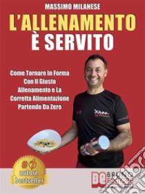 L'Allenamento È ServitoCome Tornare In Forma Con Il Giusto Allenamento E La Corretta Alimentazione Partendo Da Zero. E-book. Formato Mobipocket ebook di MASSIMO MILANESE