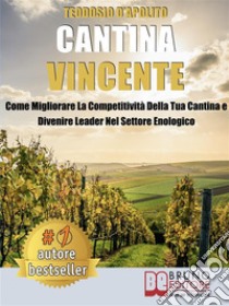 Cantina VincenteCome Migliorare La Competitività Della Tua Cantina e Divenire Leader Nel Settore Enologico. E-book. Formato EPUB ebook di TEODOSIO D’APOLITO