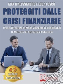 Proteggiti Dalle Crisi FinanziarieCome Affrontare In Modo Vincente Le Oscillazioni Di Mercato Su Risparmi e Patrimoni. E-book. Formato EPUB ebook di ALEX D’ALESSANDRO