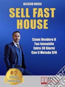 Sell Fast HouseCome Vendere Il Tuo Immobile Entro 30 Giorni Con Il Metodo SFH. E-book. Formato EPUB ebook di Alessio Rossi