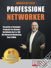 Professione NetworkerTecniche e Strategie Pratiche Per Avviare Un’Attività Da 0 a 100 Nel Network Marketing Con il Web. E-book. Formato EPUB ebook di Andrea De Sisti