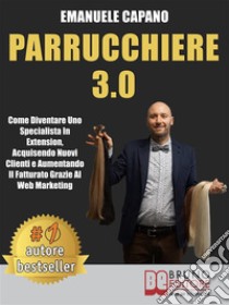 Parrucchiere 3.0Come Diventare Uno Specialista In Extension, Acquisendo Nuovi Clienti e Aumentando Il Fatturato Grazie Al Web Marketing. E-book. Formato EPUB ebook di Emanuele Capano