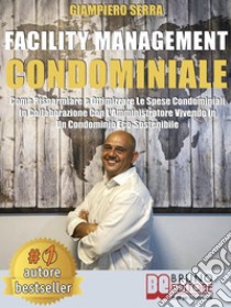 Facility Management CondominialeCome Risparmiare E Ottimizzare Le Spese Condominiali In Collaborazione Con L’Amministratore Vivendo In Un Condominio Eco-Sostenibile. E-book. Formato EPUB ebook di Giampiero Serra