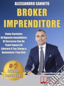 Broker ImprenditoreCome Costruire Un’Agenzia Immobiliare Di Successo Con Un Team Capace Di Liberare Il Tuo Tempo e Aumentare I Tuoi Utili. E-book. Formato EPUB ebook di Alessandro Sanvito