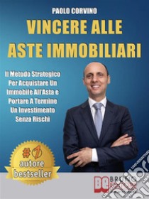 Vincere Alle Aste ImmobiliariIl Metodo Strategico Per Acquistare Un Immobile AllAsta e Portare A Termine Un Investimento Senza Rischi. E-book. Formato EPUB ebook di Paolo Corvino