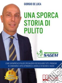 Una Sporca Storia Di PulitoCome Un’Impresa Di Pulizie Specializzata Può Risolvere Tutti I Problemi Di Condomini E Uffici Attraverso Il Modello Di Business Sagem. E-book. Formato EPUB ebook di Giorgio De Luca