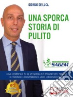 Una Sporca Storia Di PulitoCome Un’Impresa Di Pulizie Specializzata Può Risolvere Tutti I Problemi Di Condomini E Uffici Attraverso Il Modello Di Business Sagem. E-book. Formato EPUB ebook