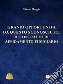 Grandi Opportunità Da Questo SconosciutoIl Contratto Di Affidamento Fiduciario. E-book. Formato EPUB ebook di Silvano Maggio