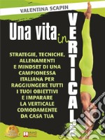 Una Vita In VerticaleStrategie, Tecniche, Allenamenti e Mindset Di Una Campionessa Italiana Per Raggiungere Tutti I Tuoi Obiettivi e Imparare La Verticale Comodamente Da Casa Tua. E-book. Formato EPUB ebook