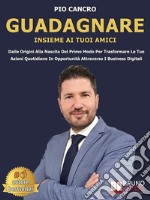 Guadagnare Insieme Ai Tuoi AmiciDalle Origini Alla Nascita Del Primo Modo Per Trasformare Le Tue Azioni Quotidiane In Opportunità Attraverso I Business Digitali. E-book. Formato EPUB ebook