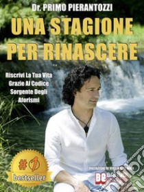 Una Stagione Per RinascereRiscrivi La Tua Vita Grazie Al Codice Sorgente Degli Aforismi. E-book. Formato EPUB ebook di Primo Pierantozzi