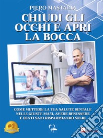 Chiudi Gli Occhi E Apri La BoccaCome Mantenere La Tua Salute Dentale, Avere Benessere E Denti Sani Risparmiando Soldi. E-book. Formato EPUB ebook di Piero Mastalia